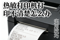 热敏打印机打印不清楚怎么办 实用技巧